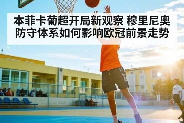本菲卡葡超开局新观察 穆里尼奥防守体系如何影响欧冠前景走势