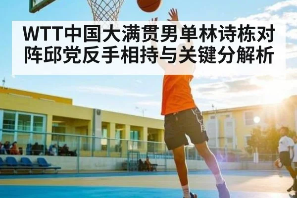 WTT中国大满贯男单林诗栋对阵邱党反手相持与关键分解析