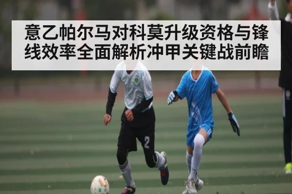 意乙帕尔马对科莫升级资格与锋线效率全面解析冲甲关键战前瞻