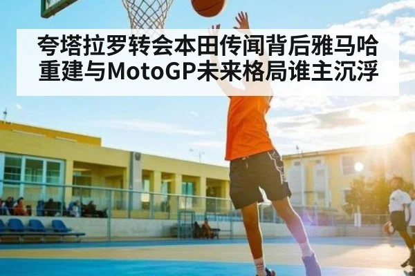 夸塔拉罗转会本田传闻背后雅马哈重建与MotoGP未来格局谁主沉浮